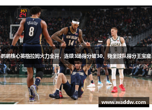 鹈鹕核心英格拉姆火力全开，连续3场得分破30，稳坐球队得分王宝座